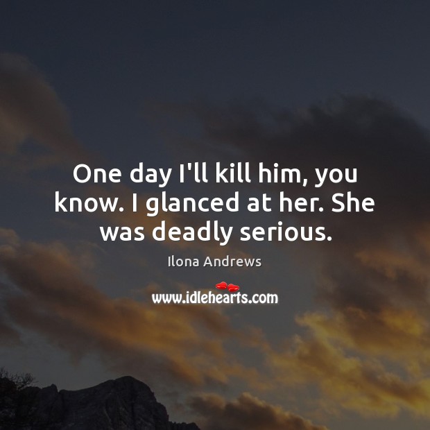 One day I’ll kill him, you know. I glanced at her. She was deadly serious. Ilona Andrews Picture Quote