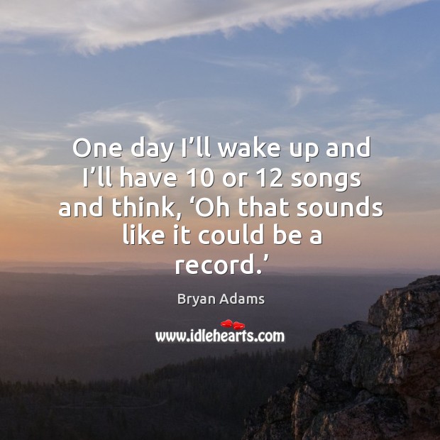 One day I’ll wake up and I’ll have 10 or 12 songs and think, ‘oh that sounds like it could be a record.’ Bryan Adams Picture Quote