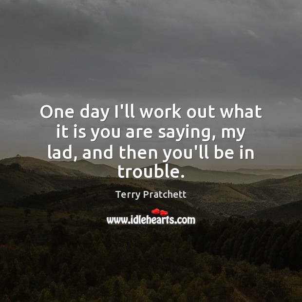 One day I’ll work out what it is you are saying, my lad, and then you’ll be in trouble. Terry Pratchett Picture Quote