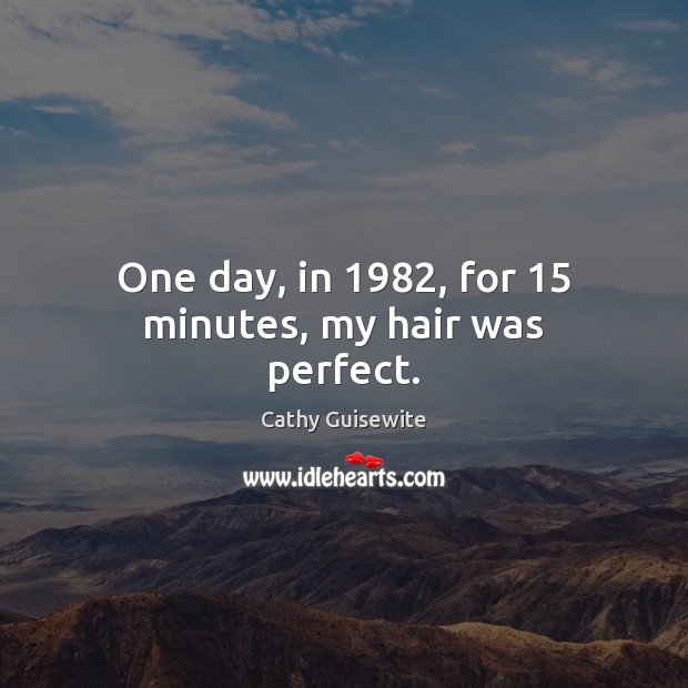 One day, in 1982, for 15 minutes, my hair was perfect. Cathy Guisewite Picture Quote