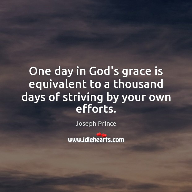 One day in God’s grace is equivalent to a thousand days of striving by your own efforts. Joseph Prince Picture Quote