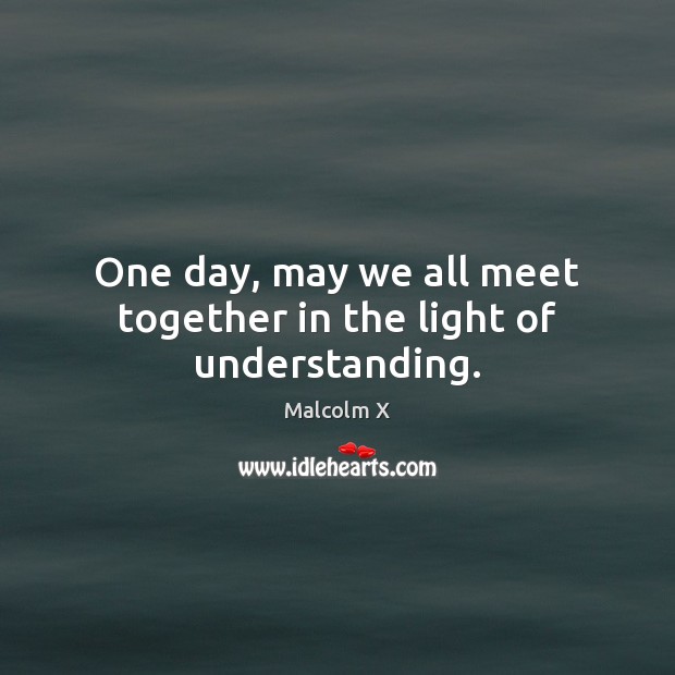 One day, may we all meet together in the light of understanding. Malcolm X Picture Quote