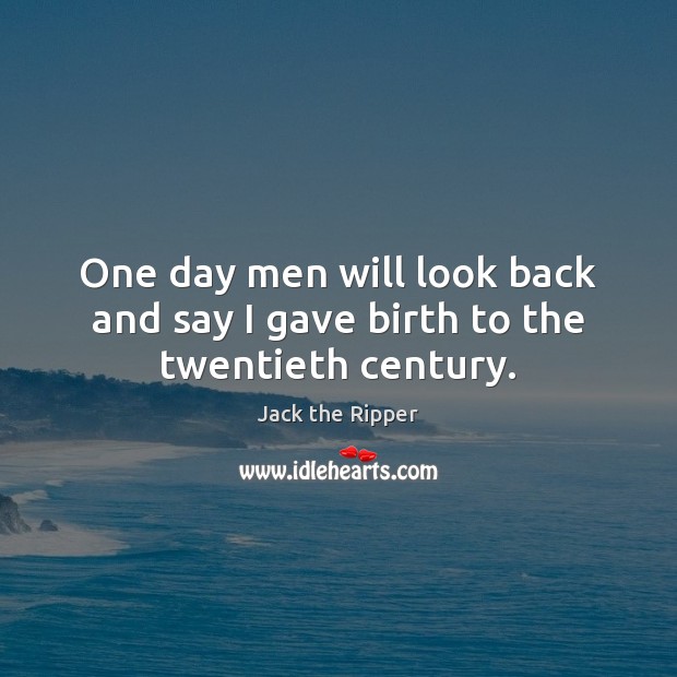 One day men will look back and say I gave birth to the twentieth century. Jack the Ripper Picture Quote