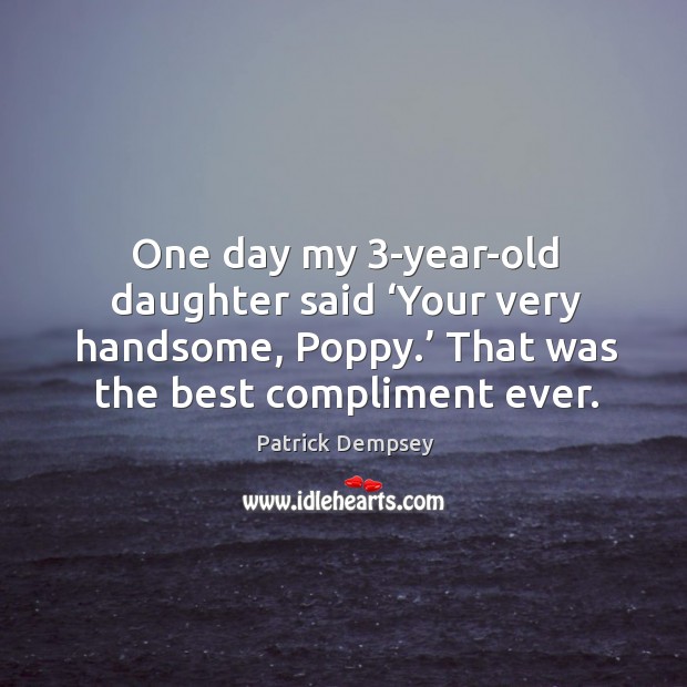 One day my 3-year-old daughter said ‘your very handsome, poppy.’ that was the best compliment ever. Patrick Dempsey Picture Quote