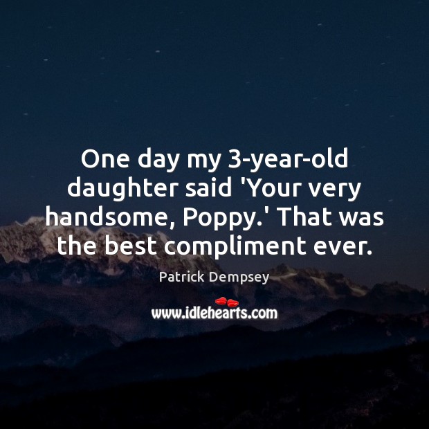 One day my 3-year-old daughter said ‘Your very handsome, Poppy.’ That Patrick Dempsey Picture Quote