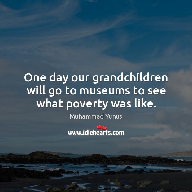 One day our grandchildren will go to museums to see what poverty was like. Muhammad Yunus Picture Quote