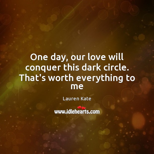 One day, our love will conquer this dark circle. That’s worth everything to me Lauren Kate Picture Quote