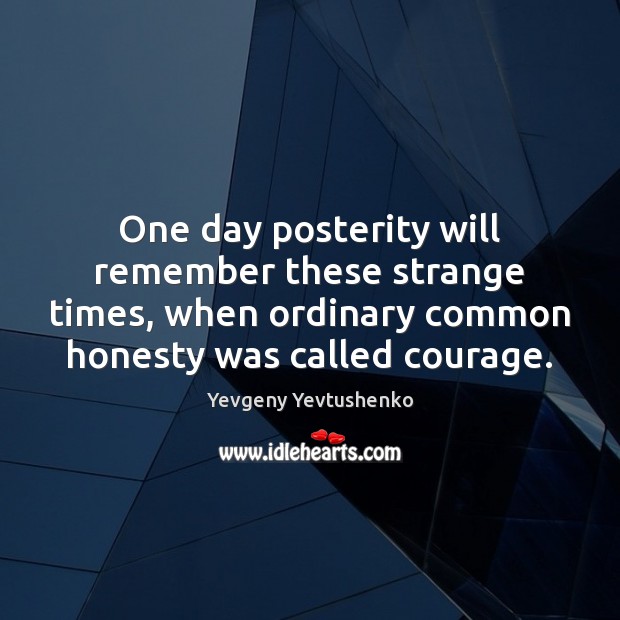 One day posterity will remember these strange times, when ordinary common honesty Yevgeny Yevtushenko Picture Quote