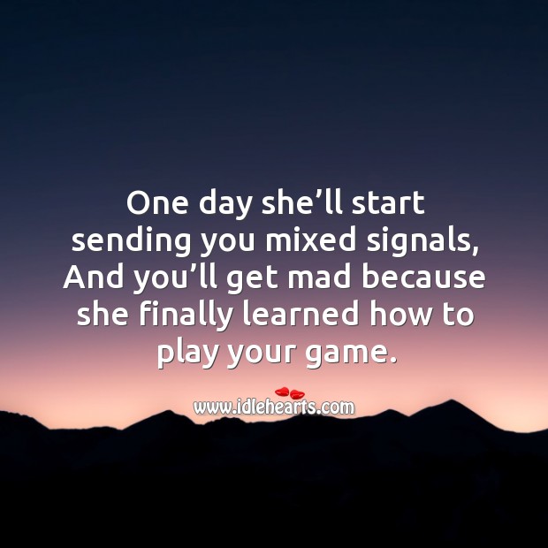 One day she’ll start sending you mixed signals, and you’ll get mad because she finally learned. Image
