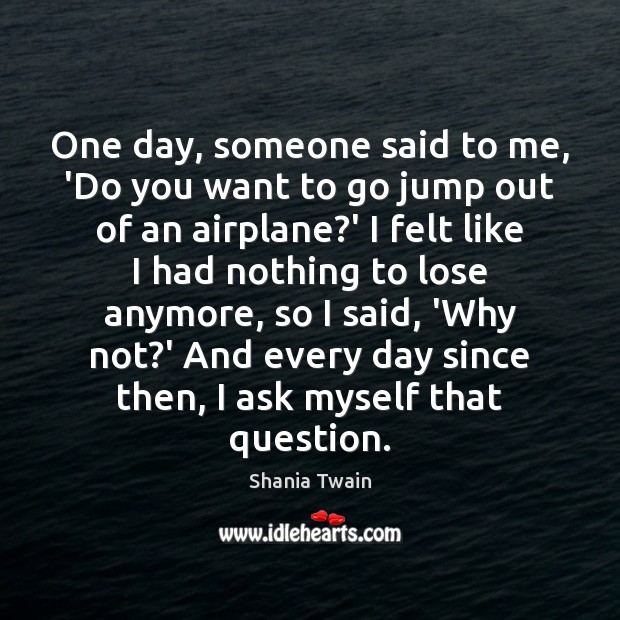 One day, someone said to me, ‘Do you want to go jump Shania Twain Picture Quote