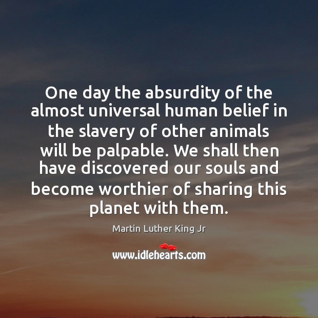One day the absurdity of the almost universal human belief in the 