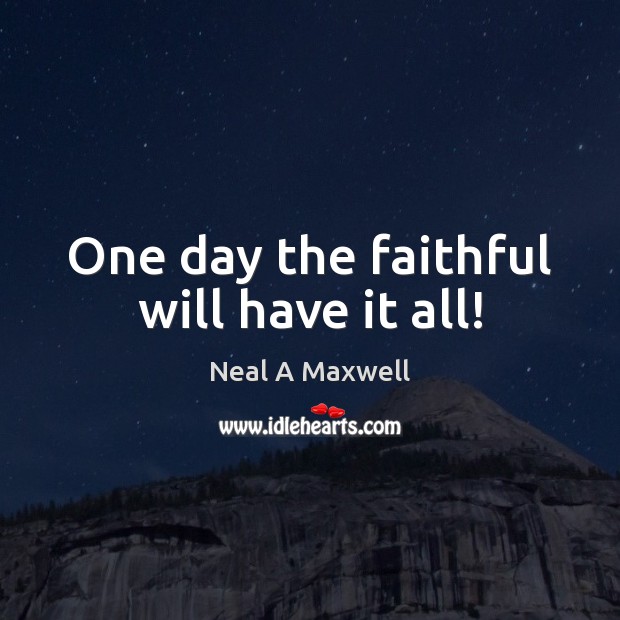One day the faithful will have it all! Neal A Maxwell Picture Quote
