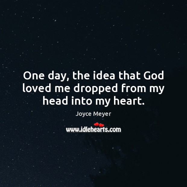 One day, the idea that God loved me dropped from my head into my heart. 