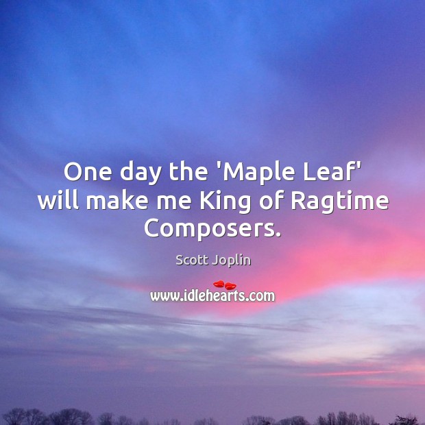 One day the ‘Maple Leaf’ will make me King of Ragtime Composers. Scott Joplin Picture Quote