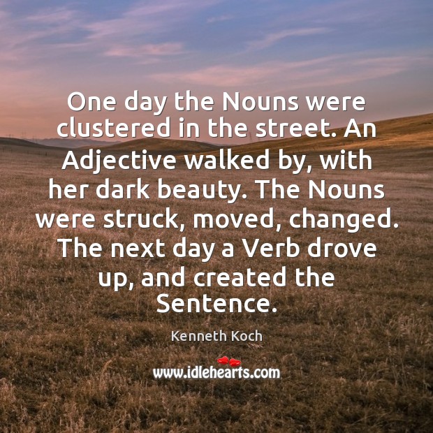 One day the Nouns were clustered in the street. An Adjective walked Kenneth Koch Picture Quote
