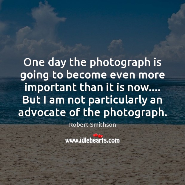 One day the photograph is going to become even more important than Robert Smithson Picture Quote