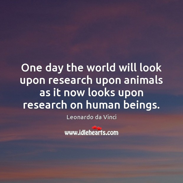One day the world will look upon research upon animals as it Leonardo da Vinci Picture Quote