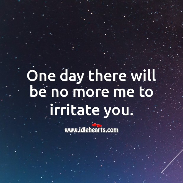 One day there will be no more me to irritate you. Image