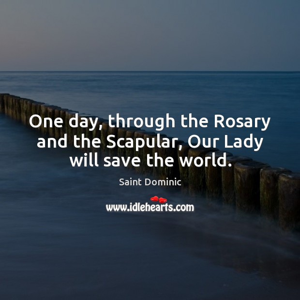 One day, through the Rosary and the Scapular, Our Lady will save the world. Saint Dominic Picture Quote
