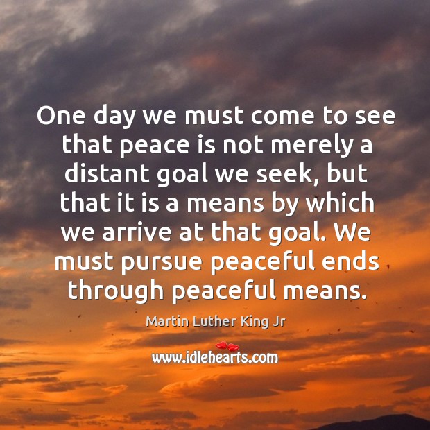 One day we must come to see that peace is not merely a distant goal we seek Image