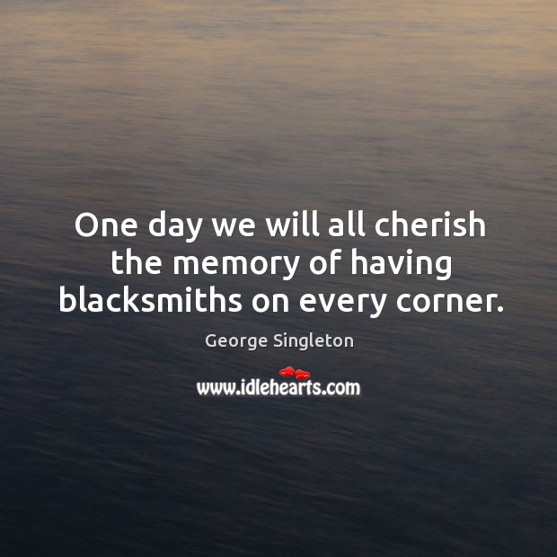 One day we will all cherish the memory of having blacksmiths on every corner. George Singleton Picture Quote