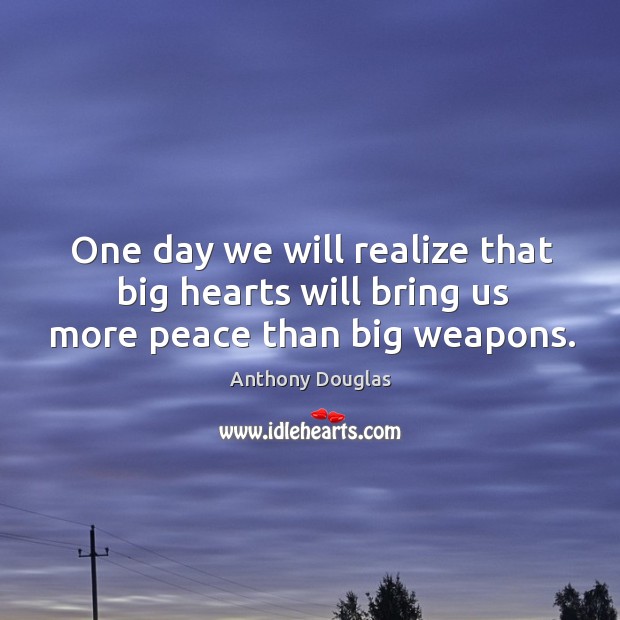One day we will realize that big hearts will bring us more peace than big weapons. Anthony Douglas Picture Quote