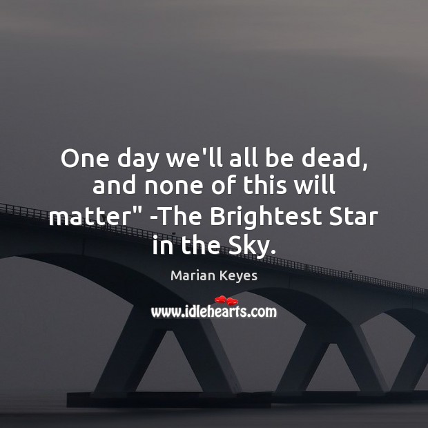 One day we’ll all be dead, and none of this will matter” -The Brightest Star in the Sky. Image
