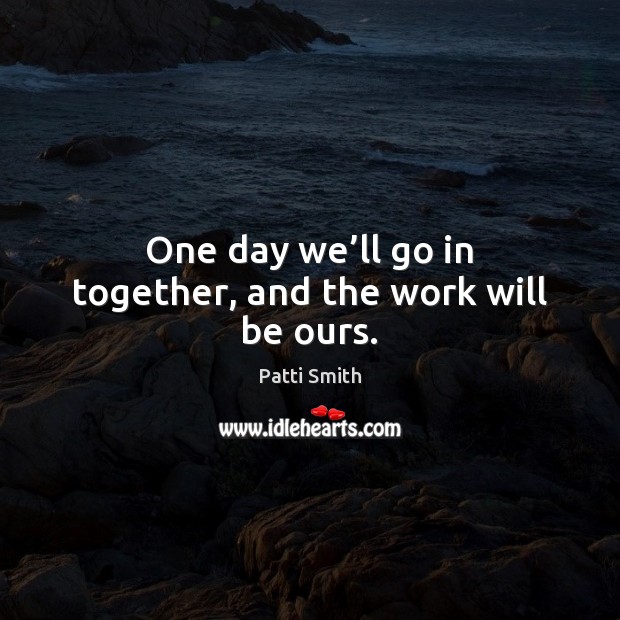 One day we’ll go in together, and the work will be ours. Patti Smith Picture Quote