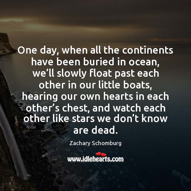 One day, when all the continents have been buried in ocean, we’ Zachary Schomburg Picture Quote