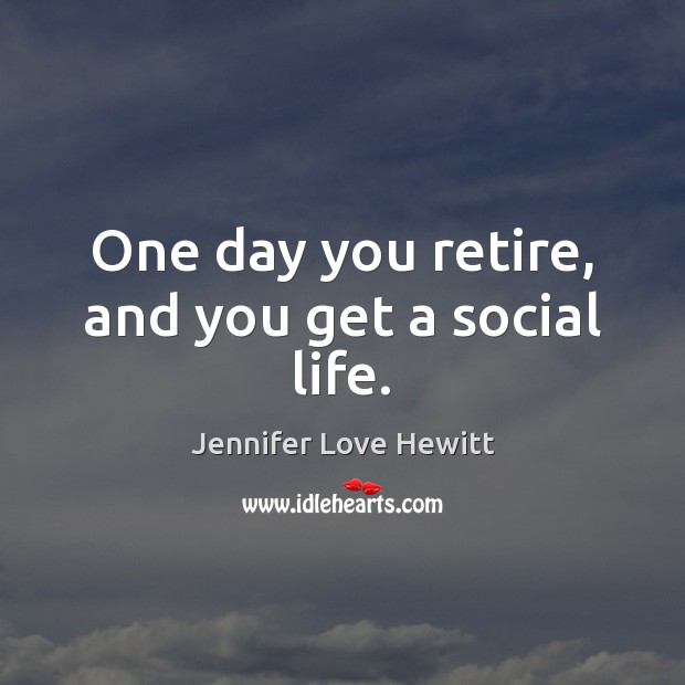 One day you retire, and you get a social life. Jennifer Love Hewitt Picture Quote