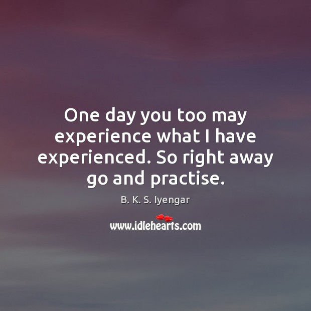 One day you too may experience what I have experienced. So right away go and practise. B. K. S. Iyengar Picture Quote