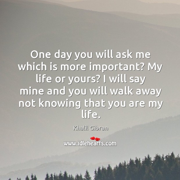 One day you will ask me which is more important? My life Khalil Gibran Picture Quote