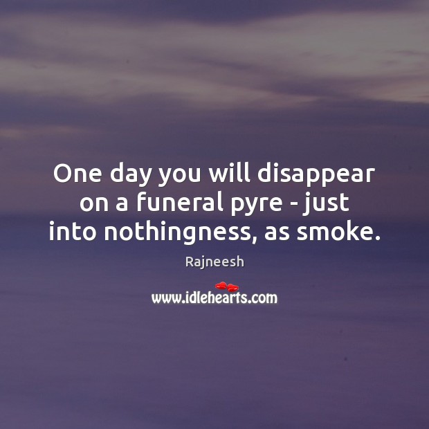 One day you will disappear on a funeral pyre – just into nothingness, as smoke. Image