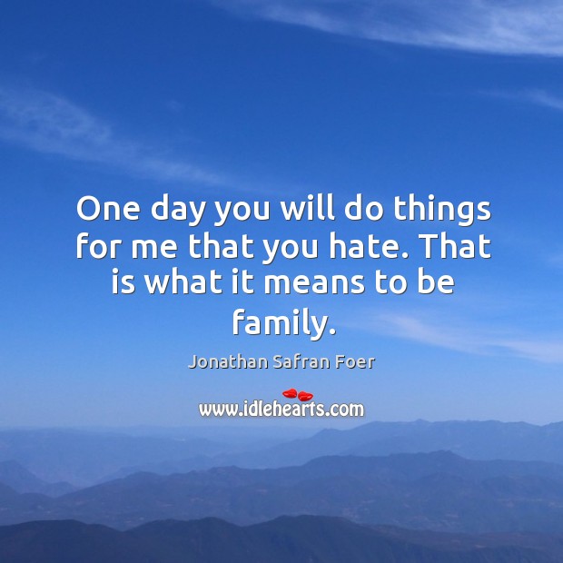 One day you will do things for me that you hate. That is what it means to be family. Jonathan Safran Foer Picture Quote