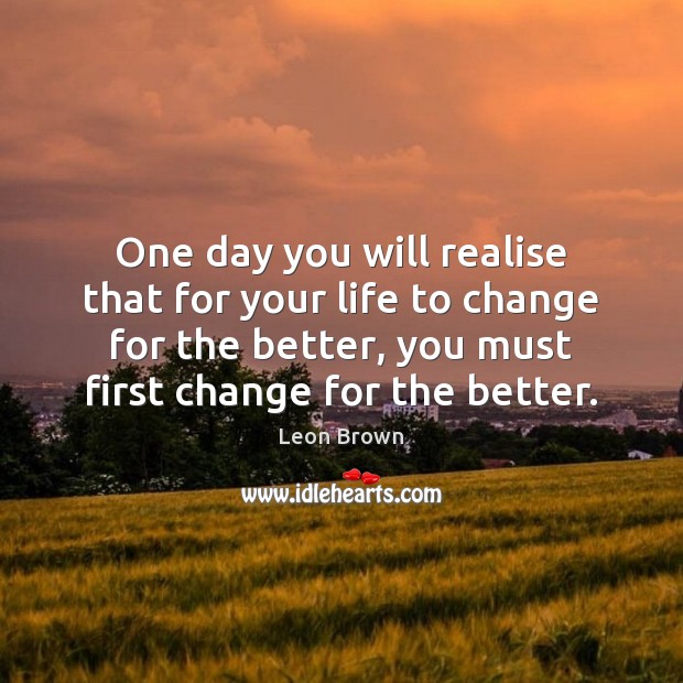 One day you will realise that for your life to change for Leon Brown Picture Quote