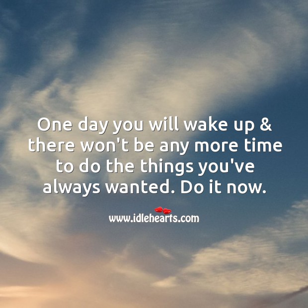 One day you will wake up & there won’t be any more time to do the things you’ve always wanted. Image
