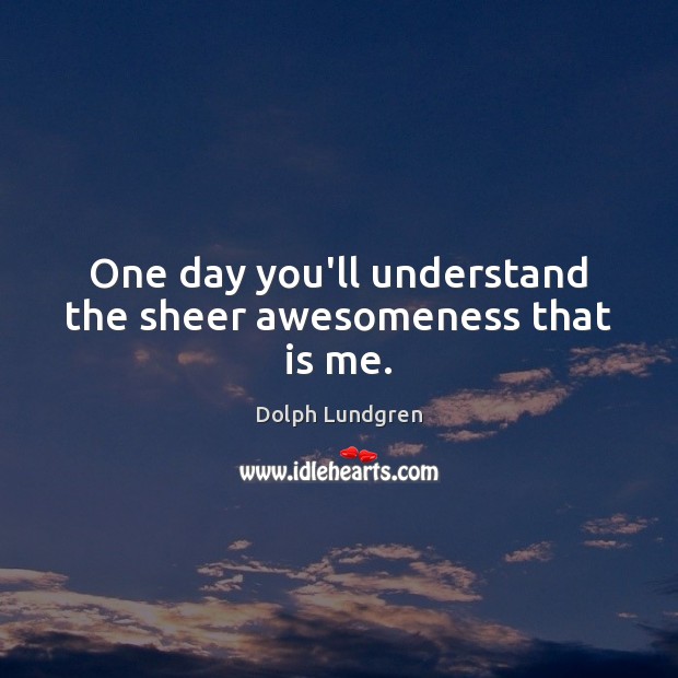 One day you’ll understand the sheer awesomeness that is me. Dolph Lundgren Picture Quote