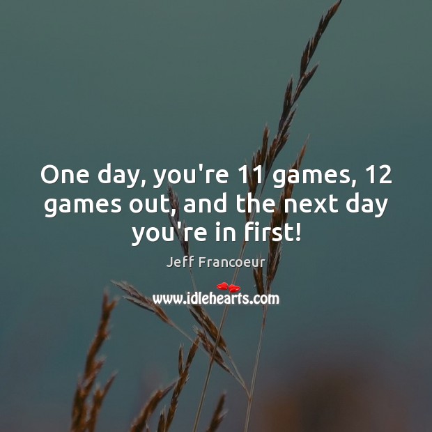 One day, you’re 11 games, 12 games out, and the next day you’re in first! Image