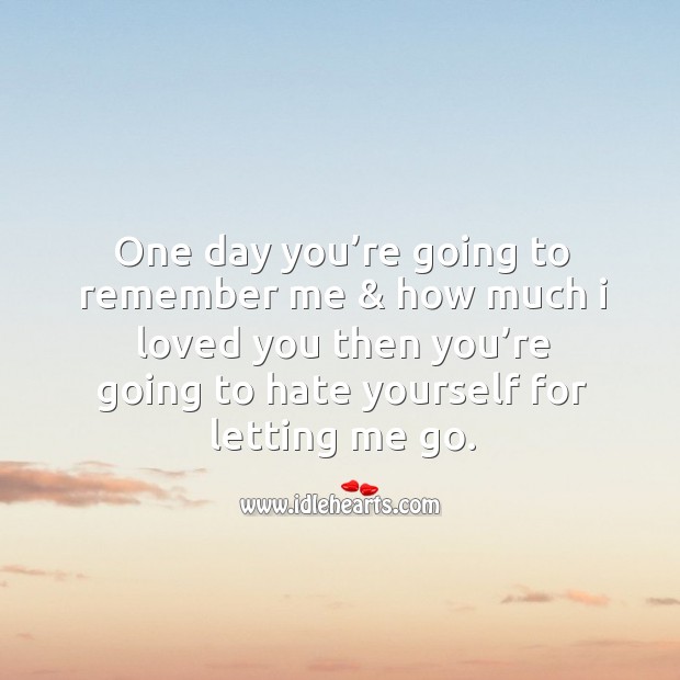 One day you’re going to remember me & how much I loved you then you’re going to hate yourself for letting me go. Image