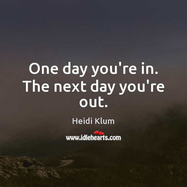 One day you’re in. The next day you’re out. Heidi Klum Picture Quote