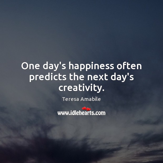 One day’s happiness often predicts the next day’s creativity. Teresa Amabile Picture Quote