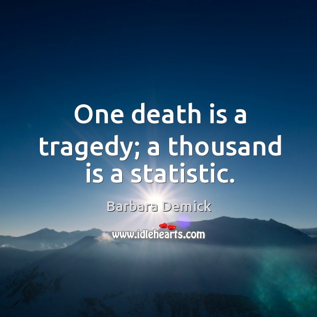 One death is a tragedy; a thousand is a statistic. Image