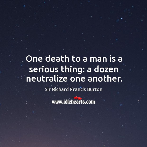 One death to a man is a serious thing: a dozen neutralize one another. Sir Richard Francis Burton Picture Quote