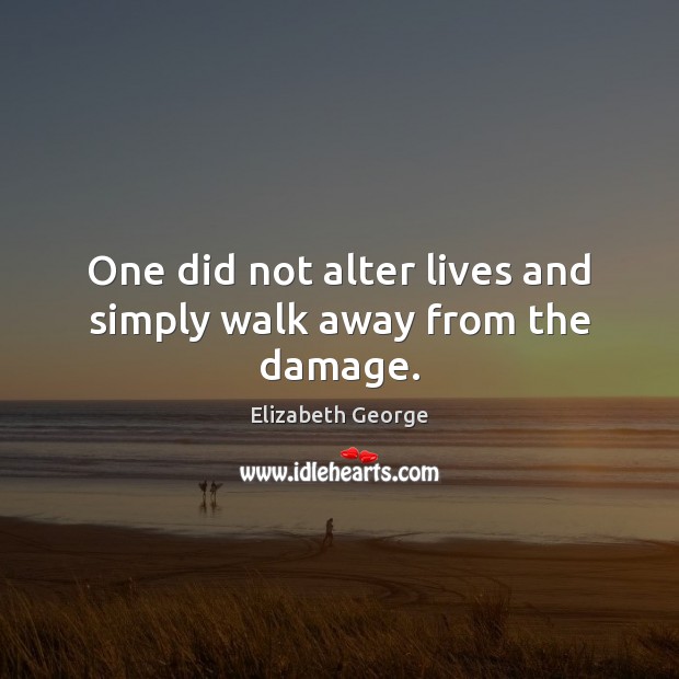 One did not alter lives and simply walk away from the damage. Elizabeth George Picture Quote