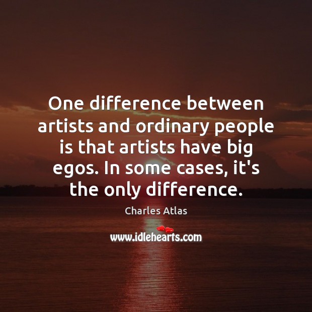 One difference between artists and ordinary people is that artists have big Charles Atlas Picture Quote