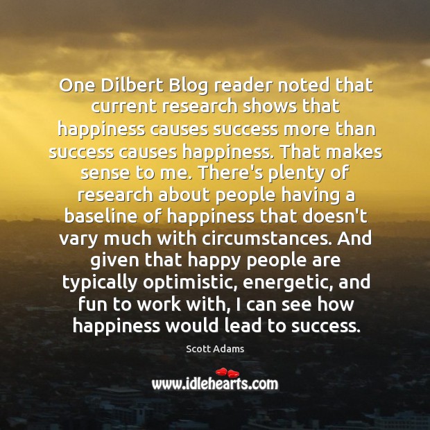 One Dilbert Blog reader noted that current research shows that happiness causes Image