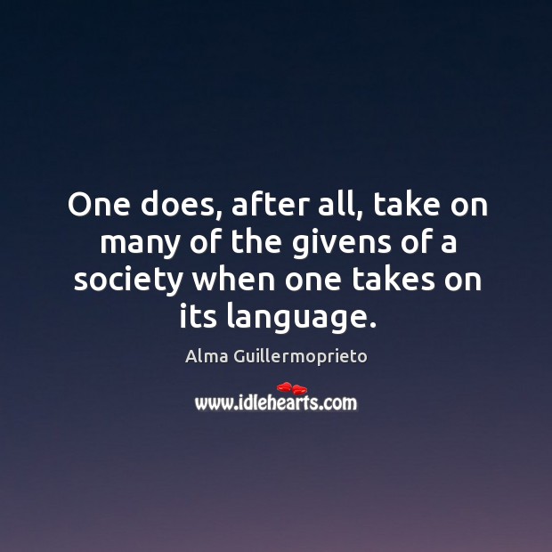 One does, after all, take on many of the givens of a society when one takes on its language. Alma Guillermoprieto Picture Quote