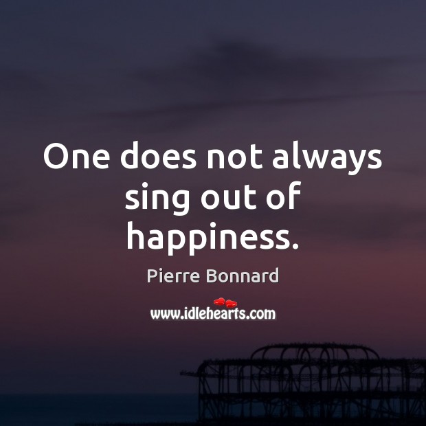 One does not always sing out of happiness. Pierre Bonnard Picture Quote