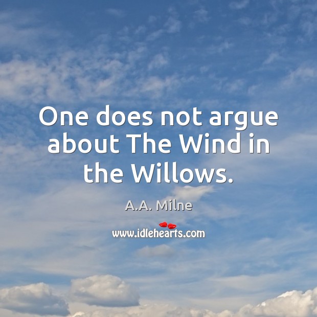 One does not argue about The Wind in the Willows. A.A. Milne Picture Quote