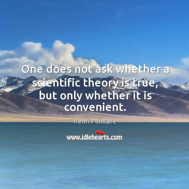 One does not ask whether a scientific theory is true, but only whether it is convenient. Henri Poincare Picture Quote